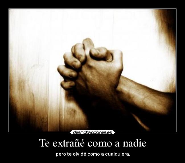 Te extrañé como a nadie - pero te olvidé como a cualquiera.