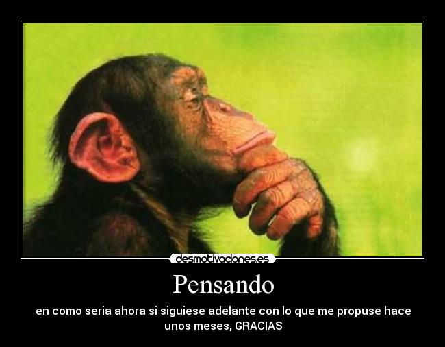 Pensando - en como seria ahora si siguiese adelante con lo que me propuse hace
unos meses, GRACIAS
