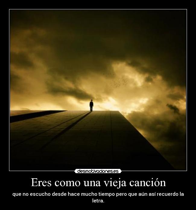 Eres como una vieja canción - que no escucho desde hace mucho tiempo pero que aún así recuerdo la letra.