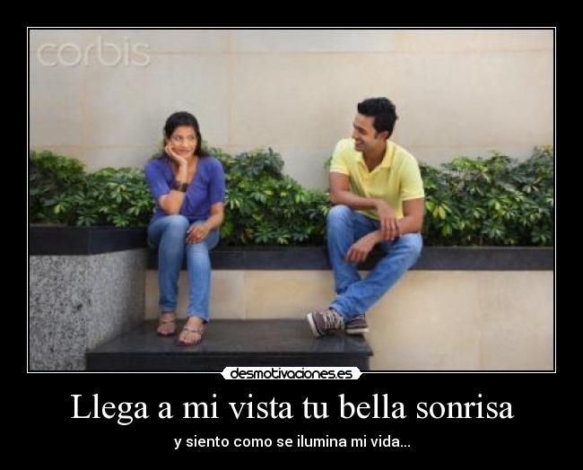 Llega a mi vista tu bella sonrisa - y siento como se ilumina mi vida...