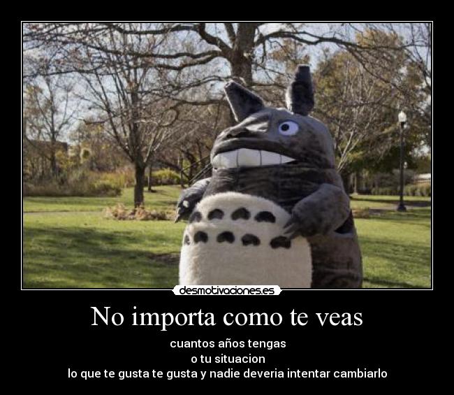 No importa como te veas - cuantos años tengas
o tu situacion
lo que te gusta te gusta y nadie deveria intentar cambiarlo