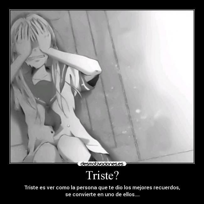 Triste? - Triste es ver como la persona que te dio los mejores recuerdos,
se convierte en uno de ellos....