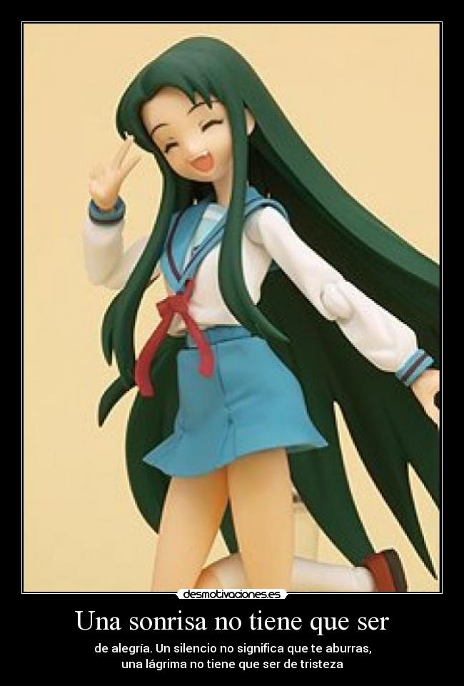 Una sonrisa no tiene que ser - de alegría. Un silencio no significa que te aburras,
una lágrima no tiene que ser de tristeza