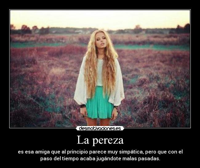 La pereza - es esa amiga que al principio parece muy simpática, pero que con el
paso del tiempo acaba jugándote malas pasadas.
