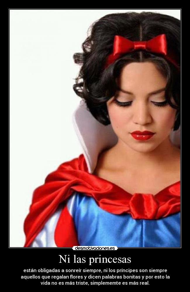 Ni las princesas - están obligadas a sonreír siempre, ni los príncipes son siempre
aquellos que regalan flores y dicen palabras bonitas y por esto la
vida no es más triste, simplememte es más real.