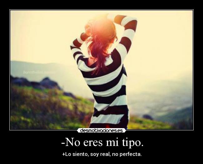 -No eres mi tipo. - +Lo siento, soy real, no perfecta.