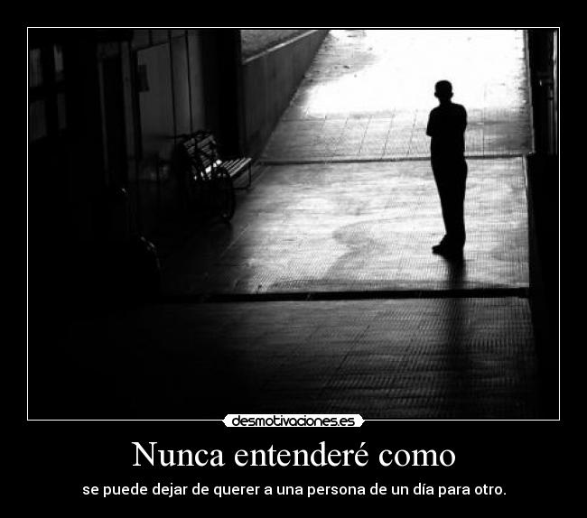 Nunca entenderé como - se puede dejar de querer a una persona de un día para otro.