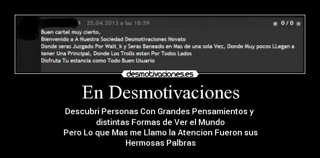 En Desmotivaciones - Descubri Personas Con Grandes Pensamientos y 
distintas Formas de Ver el Mundo
Pero Lo que Mas me Llamo la Atencion Fueron sus
Hermosas Palbras