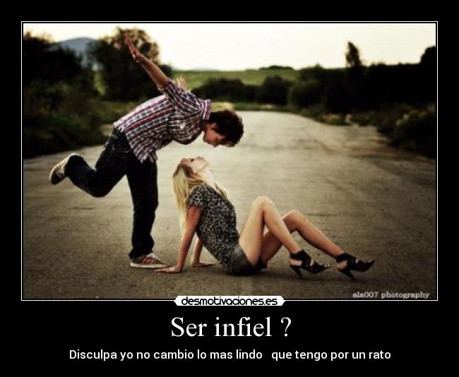 Ser infiel ? - Disculpa yo no cambio lo mas lindo♥  que tengo por un rato