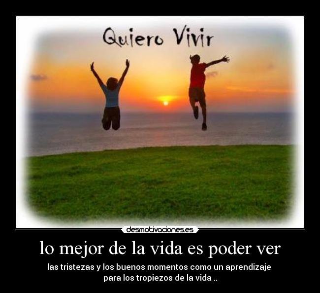 lo mejor de la vida es poder ver - las tristezas y los buenos momentos como un aprendizaje 
para los tropiezos de la vida ..