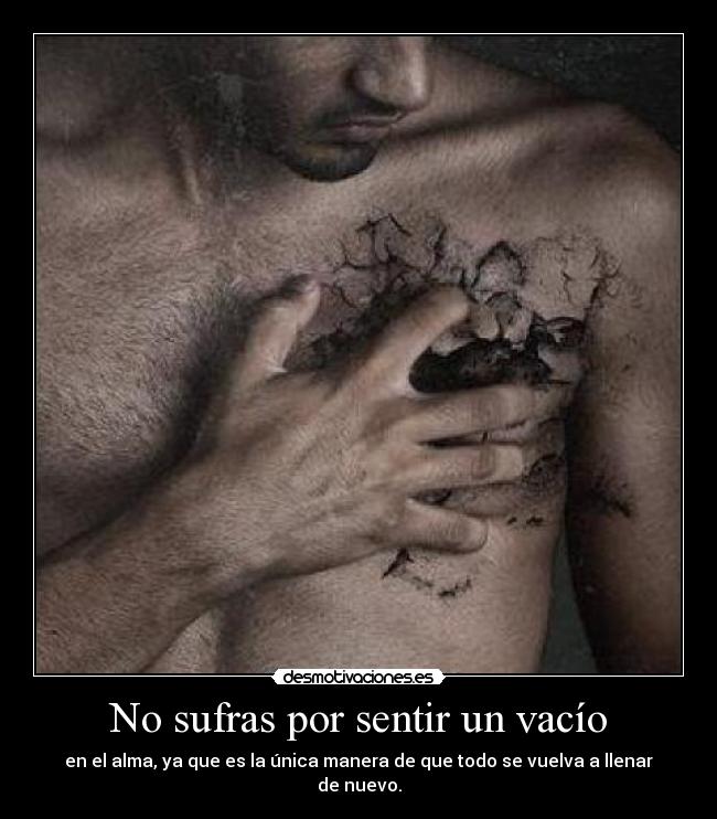 No sufras por sentir un vacío - en el alma, ya que es la única manera de que todo se vuelva a llenar de nuevo.