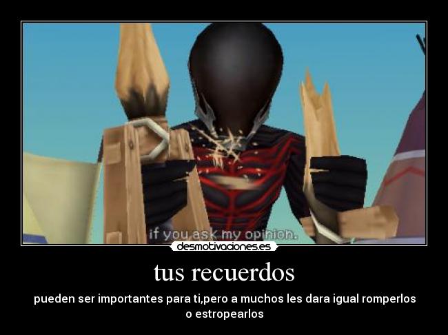 tus recuerdos - pueden ser importantes para ti,pero a muchos les dara igual romperlos
o estropearlos