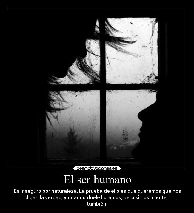 El ser humano - Es inseguro por naturaleza, La prueba de ello es que queremos que nos
digan la verdad, y cuando duele lloramos, pero si nos mienten
también.