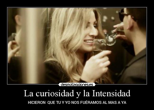 La curiosidad y la Intensidad - HICIERON QUE TU Y YO NOS FUÉRAMOS AL MAS A YA