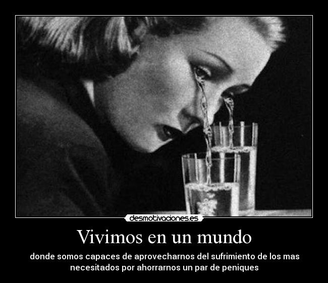 Vivimos en un mundo - donde somos capaces de aprovecharnos del sufrimiento de los mas
necesitados por ahorrarnos un par de peniques