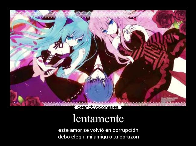 lentamente - este amor se volvió en corrupción
debo elegir, mi amiga o tu corazon