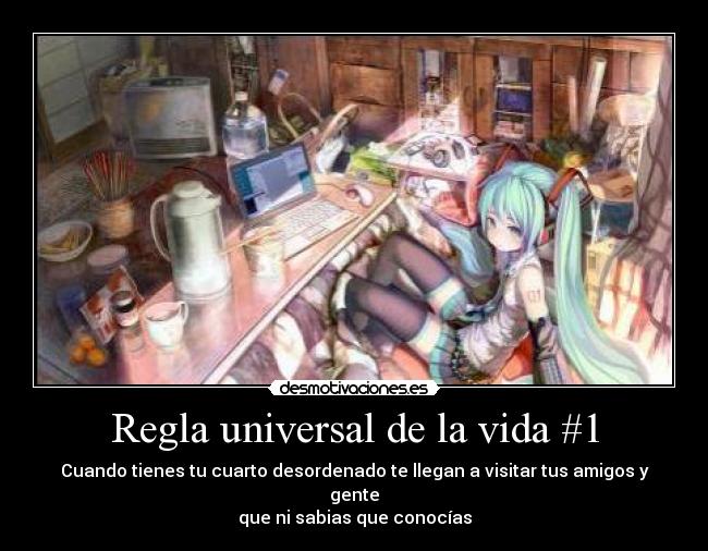 Regla universal de la vida #1 - Cuando tienes tu cuarto desordenado te llegan a visitar tus amigos y gente
que ni sabias que conocías