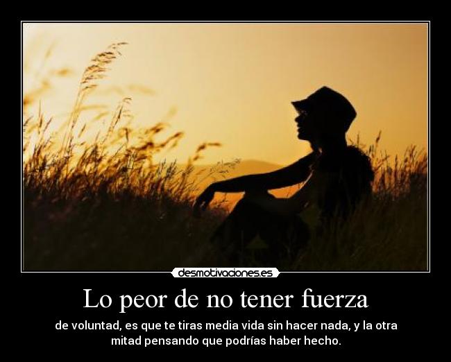 Lo peor de no tener fuerza - de voluntad, es que te tiras media vida sin hacer nada, y la otra
mitad pensando que podrías haber hecho.