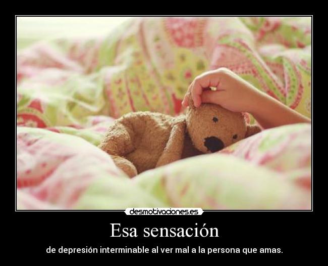 Esa sensación - de depresión interminable al ver mal a la persona que amas.