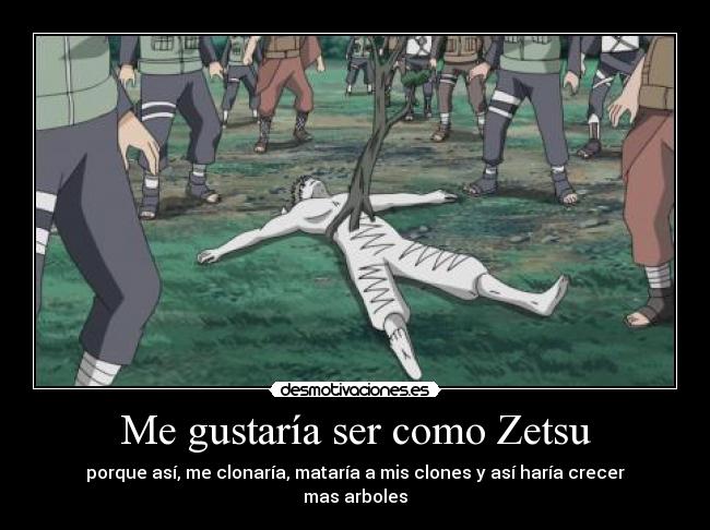 Me gustaría ser como Zetsu - porque así, me clonaría, mataría a mis clones y así haría crecer mas arboles