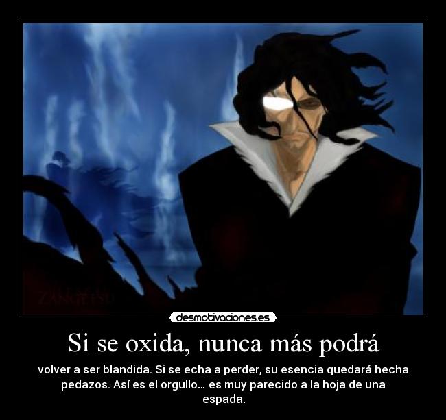 Si se oxida, nunca más podrá - volver a ser blandida. Si se echa a perder, su esencia quedará hecha
pedazos. Así es el orgullo… es muy parecido a la hoja de una
espada.