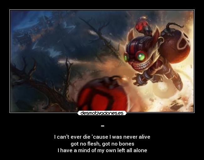 - - I cant ever die cause I was never alive
got no flesh, got no bones
I have a mind of my own left all alone