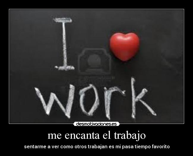 me encanta el trabajo - sentarme a ver como otros trabajan es mi pasa tiempo favorito