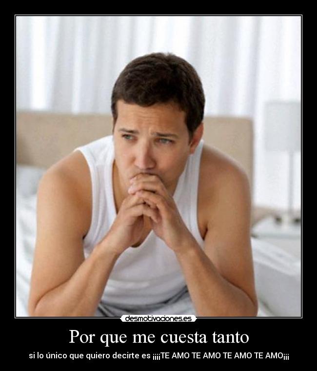 Por que me cuesta tanto - si lo único que quiero decirte es ¡¡¡¡TE AMO TE AMO TE AMO TE AMO¡¡¡