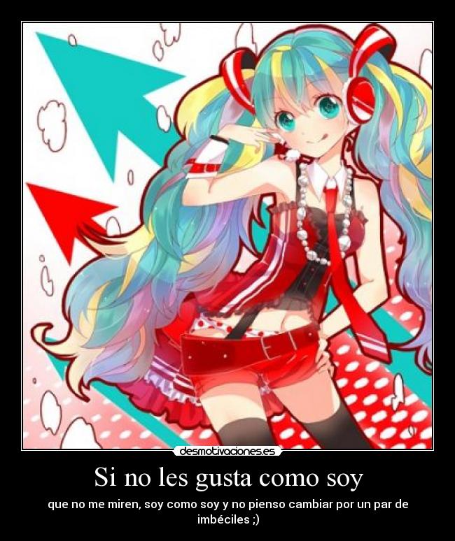 Si no les gusta como soy - que no me miren, soy como soy y no pienso cambiar por un par de imbéciles ;)