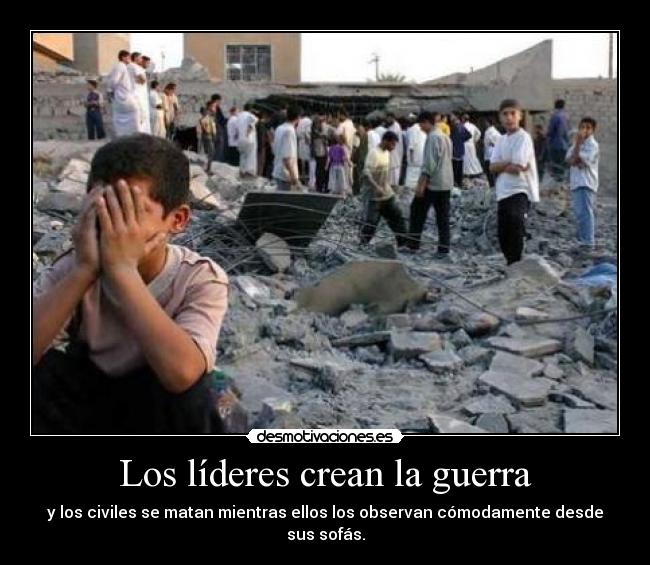 Los líderes crean la guerra - y los civiles se matan mientras ellos los observan cómodamente desde sus sofás.