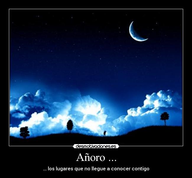 Añoro ... - ... los lugares que no llegue a conocer contigo