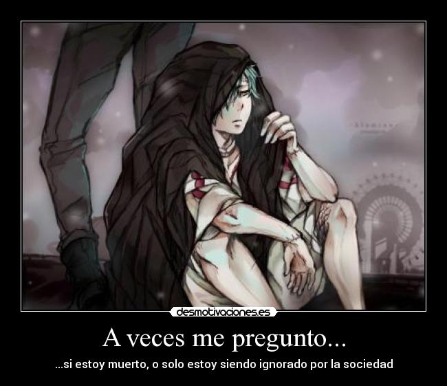 A veces me pregunto... - ...si estoy muerto, o solo estoy siendo ignorado por la sociedad