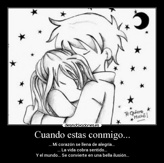 Cuando estas conmigo... - ... Mi corazón se llena de alegría... 
... La vida cobra sentido...
 Y el mundo... Se convierte en una bella ilusión...