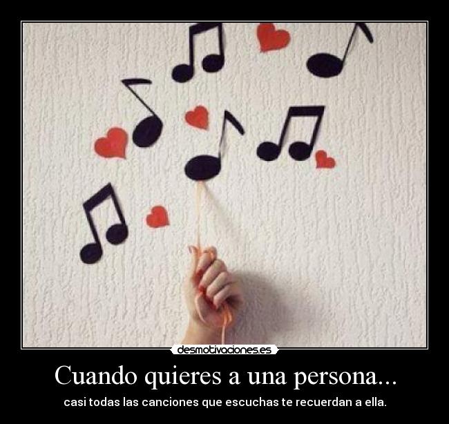 Cuando quieres a una persona... - casi todas las canciones que escuchas te recuerdan a ella.