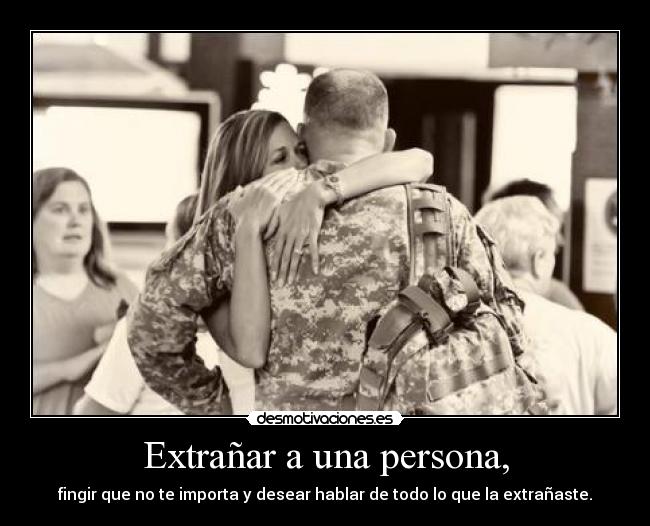 Extrañar a una persona, - fingir que no te importa y desear hablar de todo lo que la extrañaste.