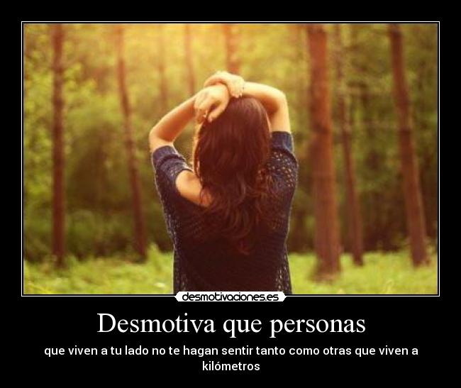 Desmotiva que personas - que viven a tu lado no te hagan sentir tanto como otras que viven a kilómetros