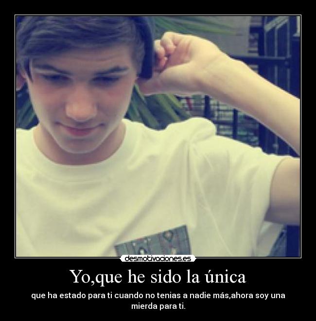 Yo,que he sido la única - que ha estado para ti cuando no tenias a nadie más,ahora soy una mierda para ti.