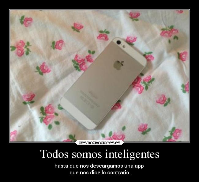 Todos somos inteligentes - hasta que nos descargamos una app 
que nos dice lo contrario.