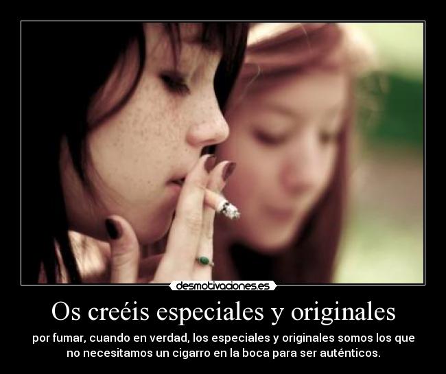 Os creéis especiales y originales - por fumar, cuando en verdad, los especiales y originales somos los que
no necesitamos un cigarro en la boca para ser auténticos.