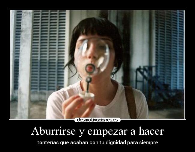 Aburrirse y empezar a hacer - tonterías que acaban con tu dignidad para siempre