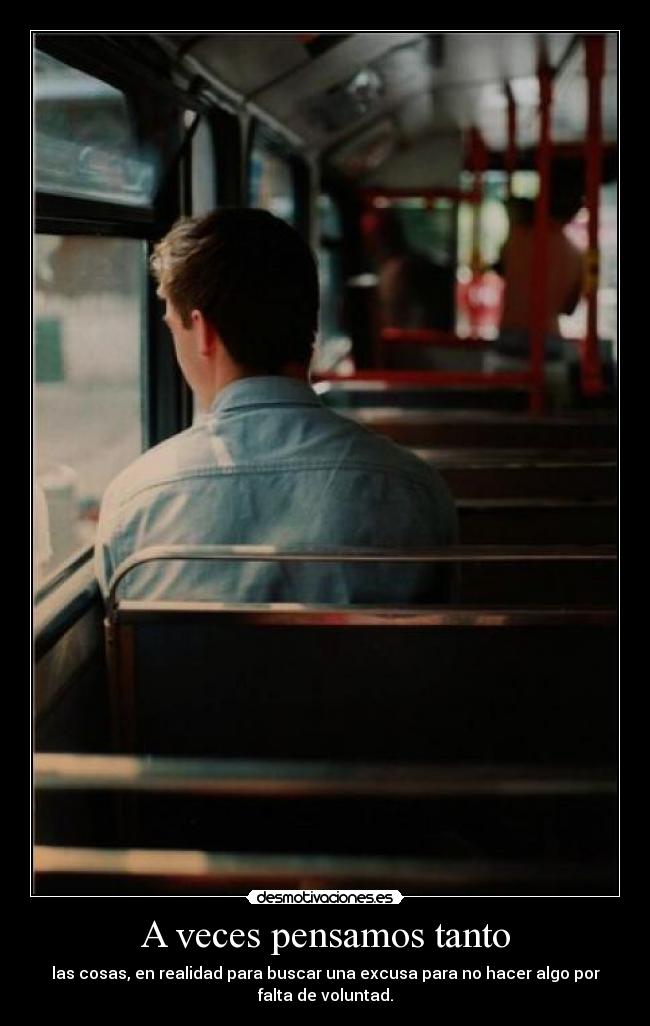 A veces pensamos tanto - las cosas, en realidad para buscar una excusa para no hacer algo por
falta de voluntad.