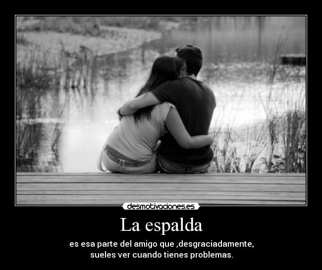 La espalda - es esa parte del amigo que ,desgraciadamente,
sueles ver cuando tienes problemas.