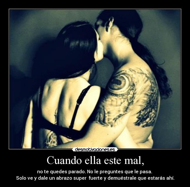 Cuando ella este mal, - no te quedes parado. No le preguntes que le pasa.
Solo ve y dale un abrazo super fuerte y demuéstrale que estarás ahí.