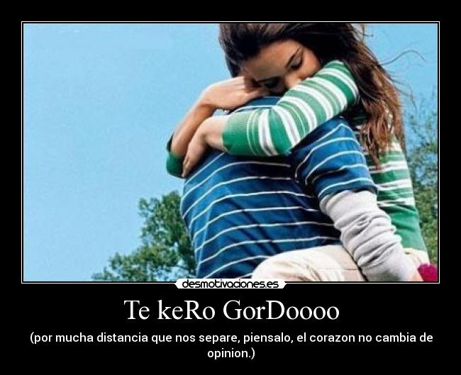 Te keRo GorDoooo - (por mucha distancia que nos separe, piensalo, el corazon no cambia de opinion.)