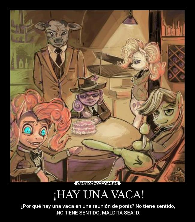 ¡HAY UNA VACA! - ¿Por qué hay una vaca en una reunión de ponis? No tiene sentido,
¡NO TIENE SENTIDO, MALDITA SEA! D: