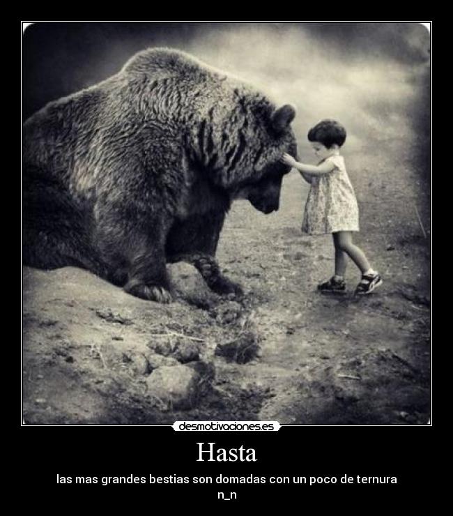 Hasta - las mas grandes bestias son domadas con un poco de ternura
n_n