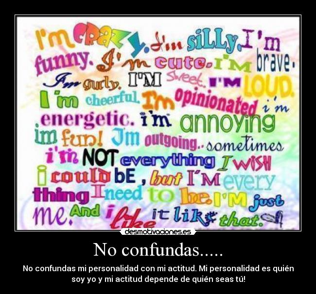 No confundas..... - No confundas mi personalidad con mi actitud. Mi personalidad es quién
soy yo y mi actitud depende de quién seas tú!