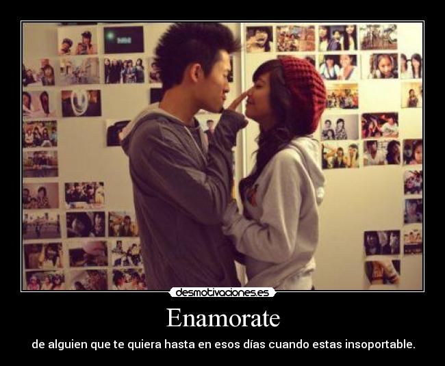 Enamorate - de alguien que te quiera hasta en esos días cuando estas insoportable.