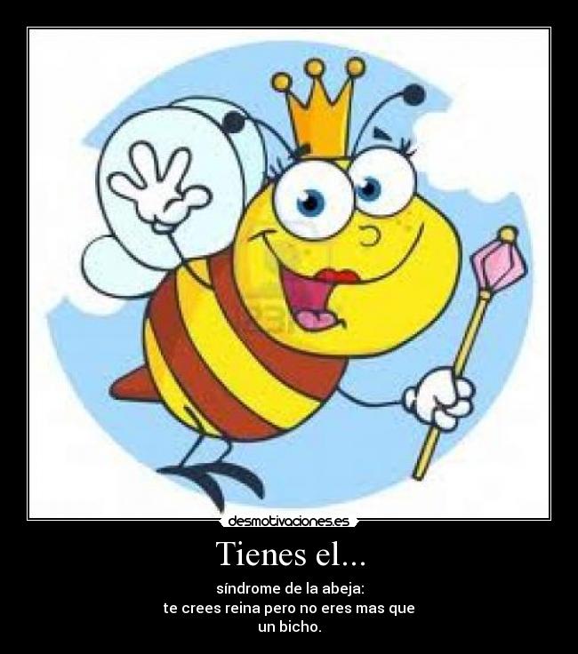 Tienes el... - síndrome de la abeja:
te crees reina pero no eres mas que
un bicho.