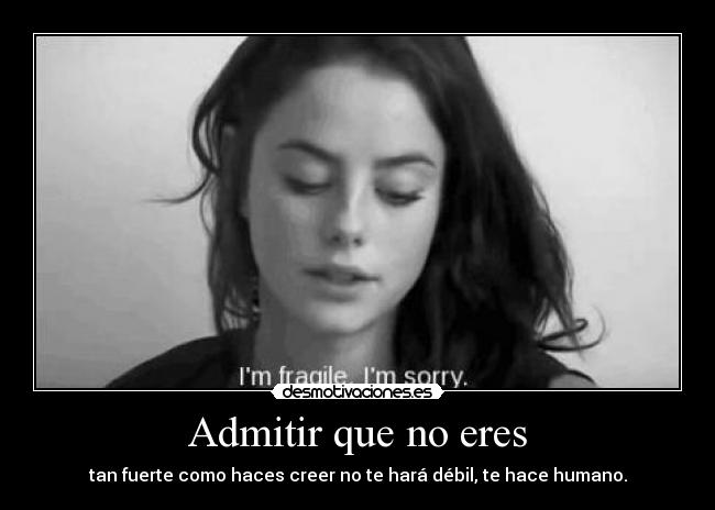 Admitir que no eres - tan fuerte como haces creer no te hará débil, te hace humano.